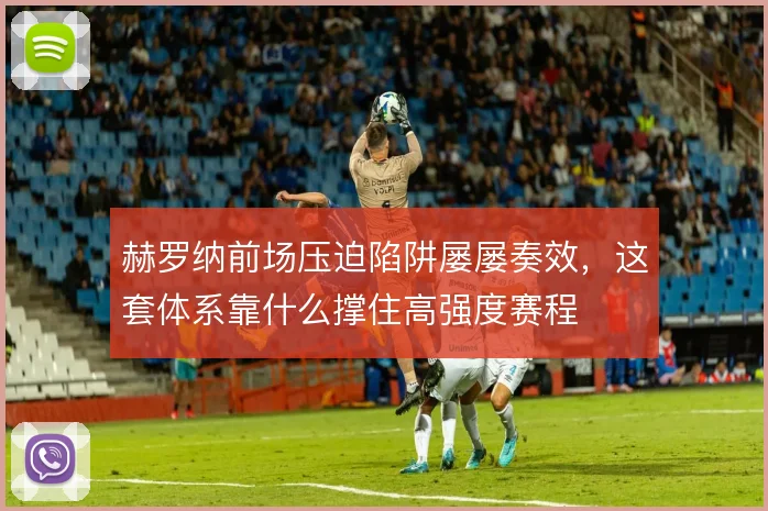 赫罗纳前场压迫陷阱屡屡奏效，这套体系靠什么撑住高强度赛程