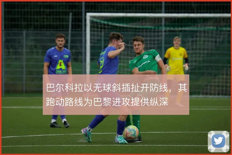 巴尔科拉以无球斜插扯开防线，其跑动路线为巴黎进攻提供纵深