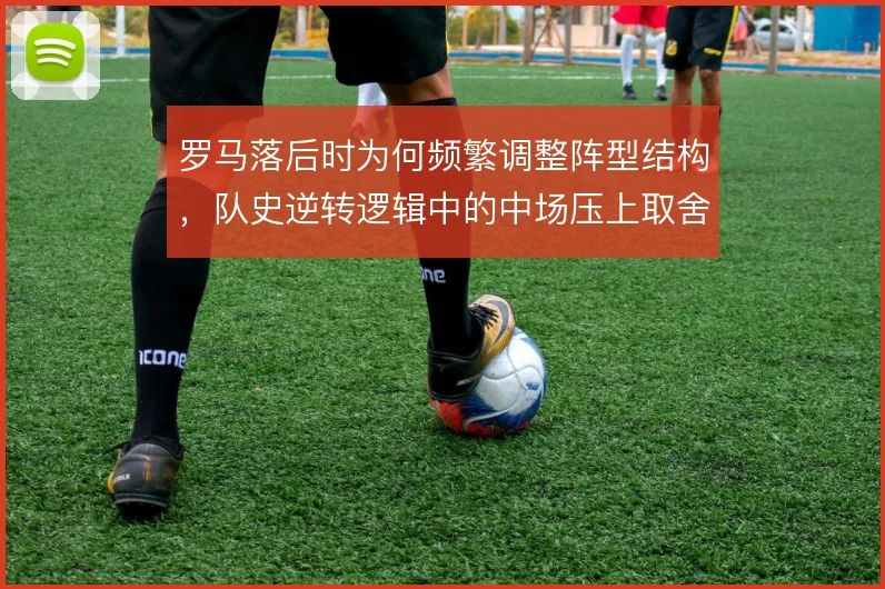 罗马落后时为何频繁调整阵型结构，队史逆转逻辑中的中场压上取舍