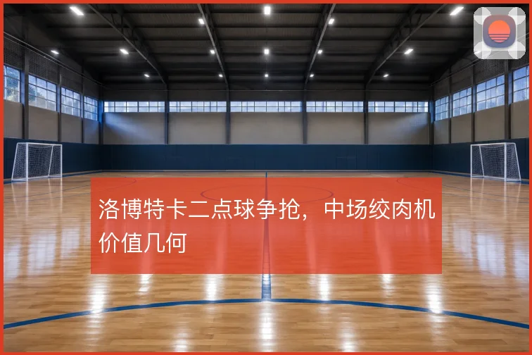 洛博特卡二点球争抢,中场绞肉机价值几何