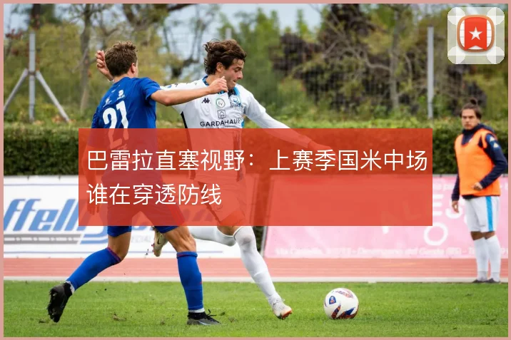 巴雷拉直塞视野：上赛季国米中场谁在穿透防线