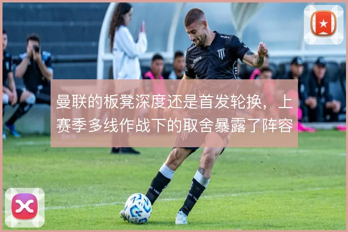 曼联的板凳深度还是首发轮换,上赛季多线作战下的取舍暴露了阵容短板
