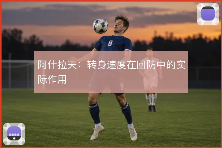 阿什拉夫:转身速度在回防中的实际作用