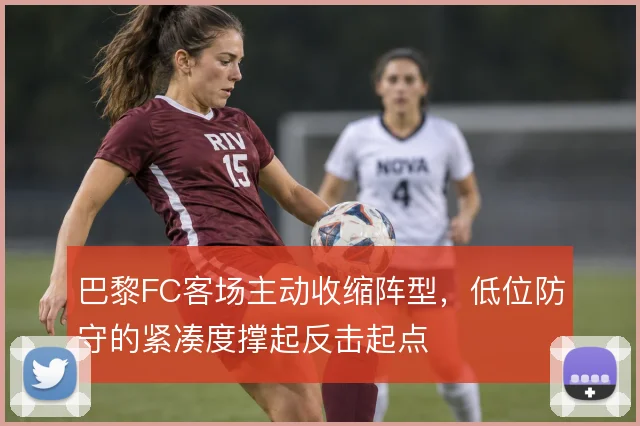 巴黎FC客场主动收缩阵型，低位防守的紧凑度撑起反击起点
