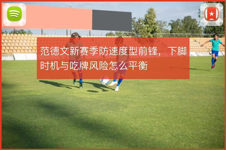 范德文新赛季防速度型前锋,下脚时机与吃牌风险怎么平衡