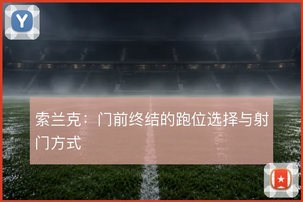 索兰克：门前终结的跑位选择与射门方式