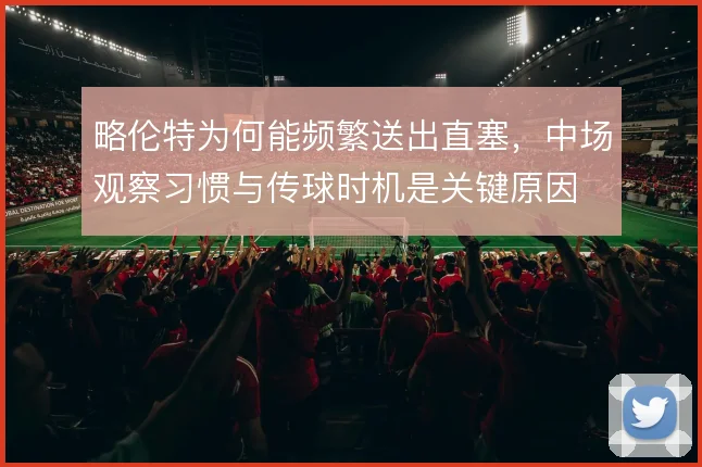 略伦特为何能频繁送出直塞，中场观察习惯与传球时机是关键原因