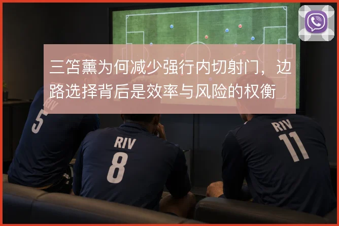 三笘薰为何减少强行内切射门，边路选择背后是效率与风险的权衡