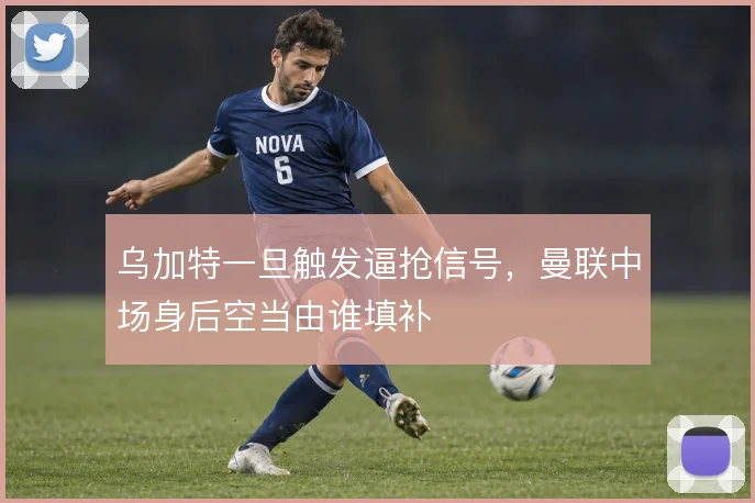 乌加特一旦触发逼抢信号，曼联中场身后空当由谁填补