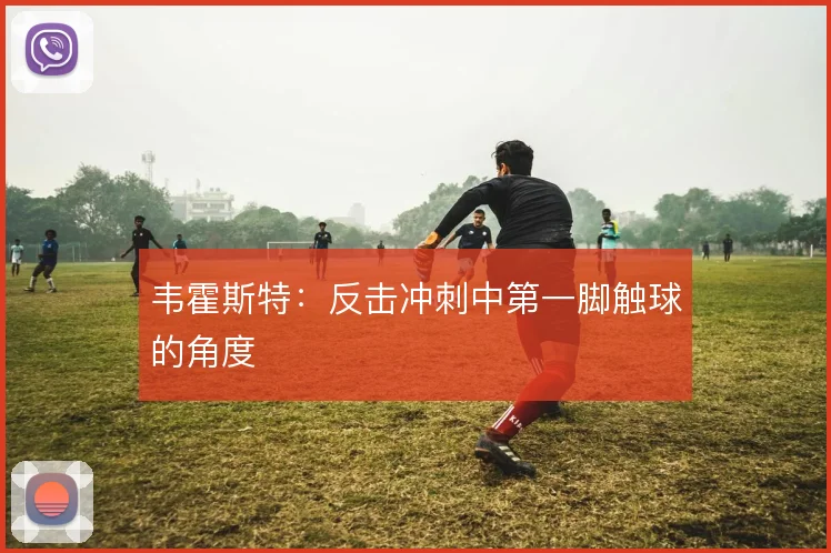 韦霍斯特：反击冲刺中第一脚触球的角度