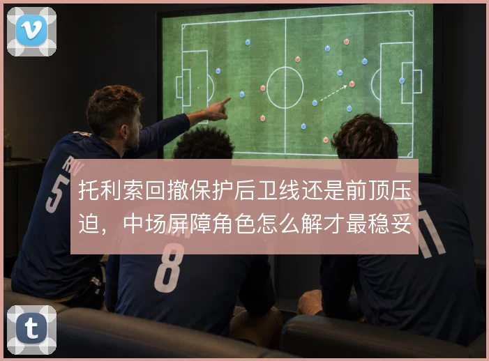 托利索回撤保护后卫线还是前顶压迫，中场屏障角色怎么解才最稳妥