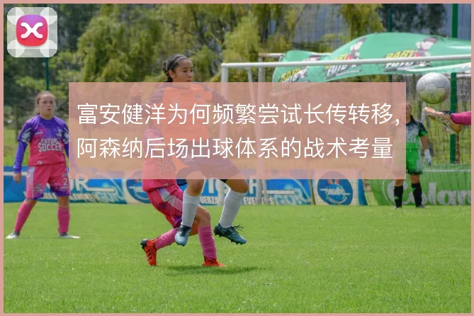 富安健洋为何频繁尝试长传转移，阿森纳后场出球体系的战术考量