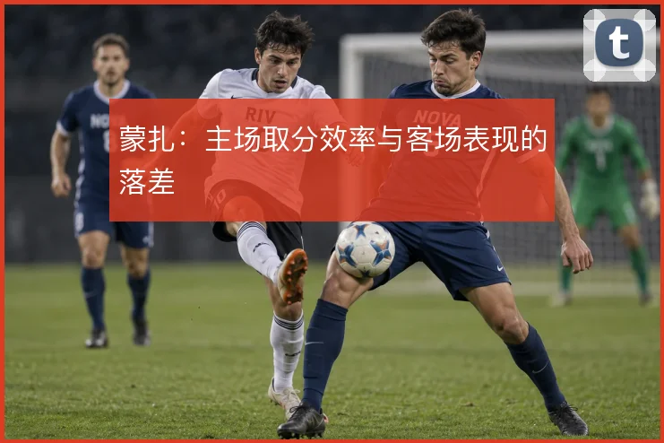 蒙扎:主场取分效率与客场表现的落差