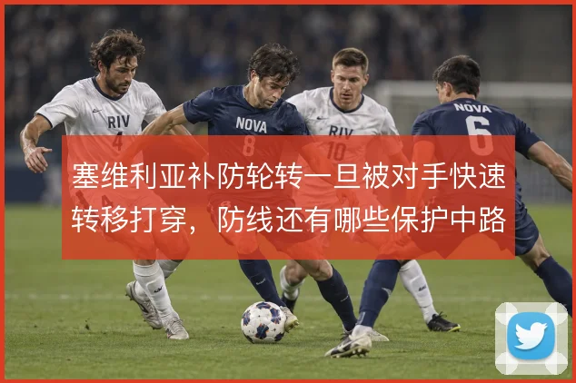 塞维利亚补防轮转一旦被对手快速转移打穿，防线还有哪些保护中路的手段