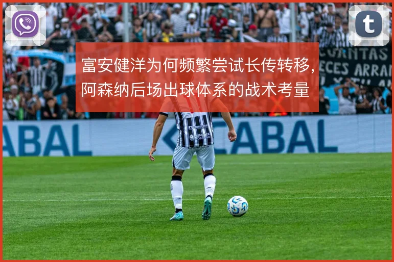 富安健洋为何频繁尝试长传转移，阿森纳后场出球体系的战术考量
