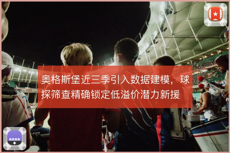 奥格斯堡近三季引入数据建模，球探筛查精确锁定低溢价潜力新援