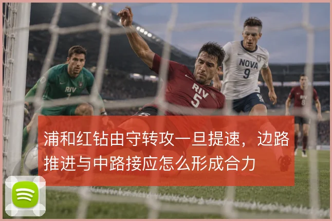 浦和红钻由守转攻一旦提速，边路推进与中路接应怎么形成合力